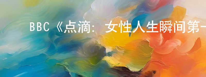 陈国甫的动漫综艺大全,BBC《点滴:女性人生瞬间第一季》迅雷下载/在线观看/百度云-都市/情感-美剧天堂
